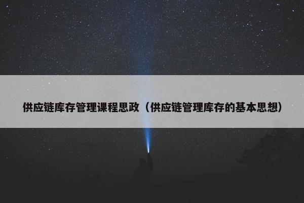 供应链库存管理课程思政（供应链管理库存的基本思想）