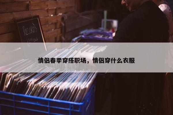情侣春季穿搭职场，情侣穿什么衣服