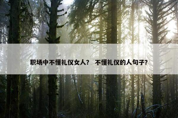 职场中不懂礼仪女人？ 不懂礼仪的人句子？
