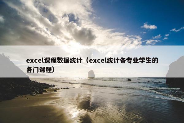excel课程数据统计（excel统计各专业学生的各门课程）