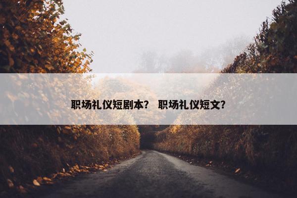 职场礼仪短剧本？ 职场礼仪短文？