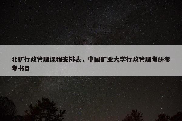 北矿行政管理课程安排表，中国矿业大学行政管理考研参考书目