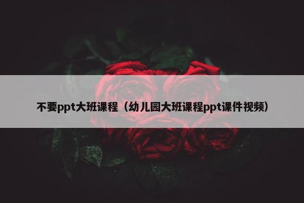 不要ppt大班课程（幼儿园大班课程ppt课件视频）