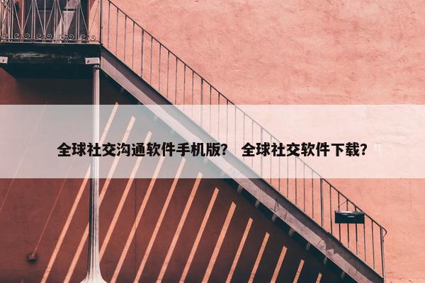 全球社交沟通软件手机版？ 全球社交软件下载？