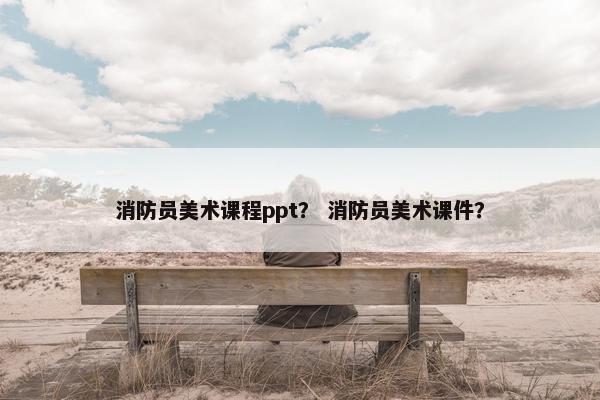 消防员美术课程ppt？ 消防员美术课件？