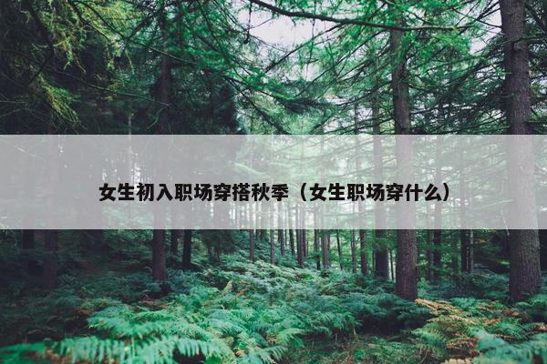 女生初入职场穿搭秋季（女生职场穿什么）