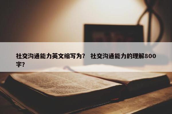 社交沟通能力英文缩写为？ 社交沟通能力的理解800字？