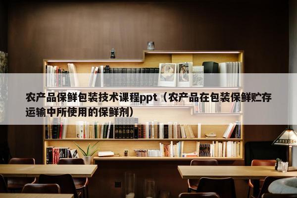 农产品保鲜包装技术课程ppt（农产品在包装保鲜贮存运输中所使用的保鲜剂）