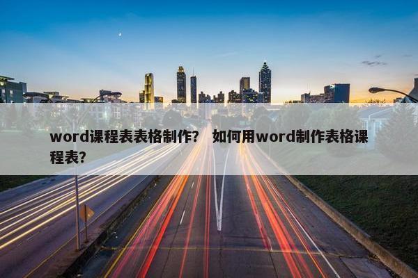 word课程表表格制作？ 如何用word制作表格课程表？