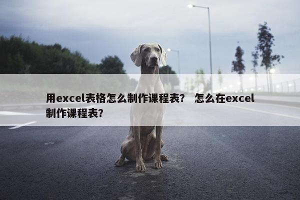 用excel表格怎么制作课程表？ 怎么在excel制作课程表？