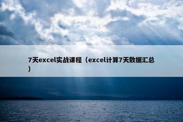 7天excel实战课程（excel计算7天数据汇总）