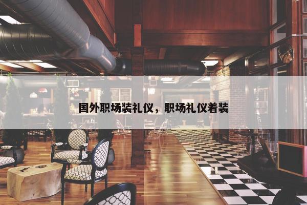 国外职场装礼仪，职场礼仪着装