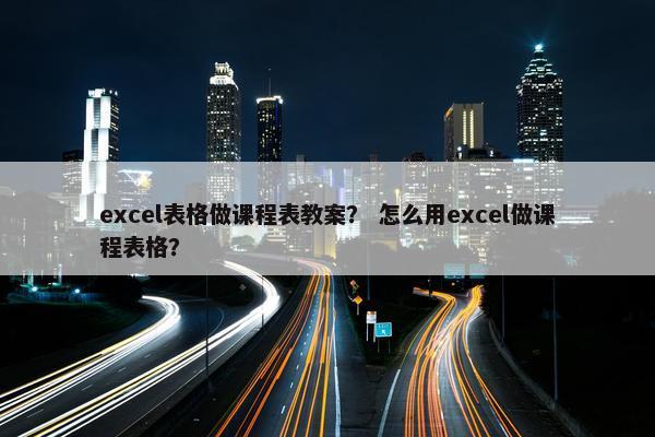 excel表格做课程表教案？ 怎么用excel做课程表格？