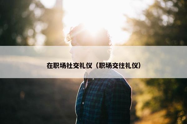在职场社交礼仪（职场交往礼仪）