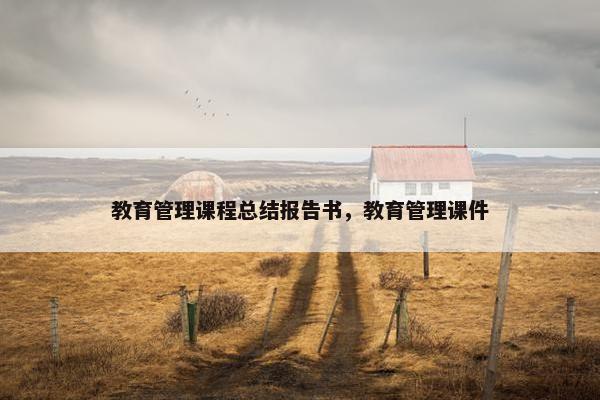 教育管理课程总结报告书，教育管理课件