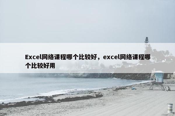 Excel网络课程哪个比较好，excel网络课程哪个比较好用