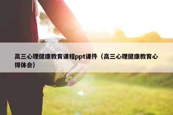 高三心理健康教育课程ppt课件（高三心理健康教育心得体会）
