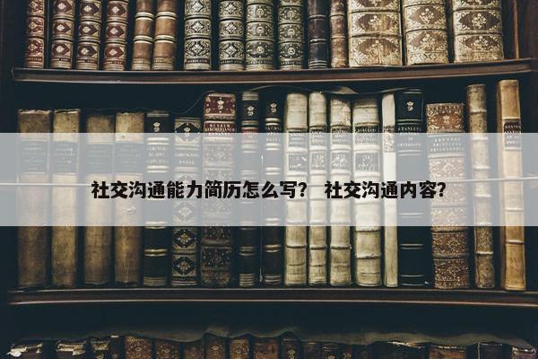 社交沟通能力简历怎么写？ 社交沟通内容？