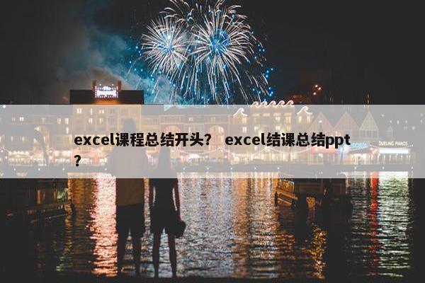 excel课程总结开头？ excel结课总结ppt？
