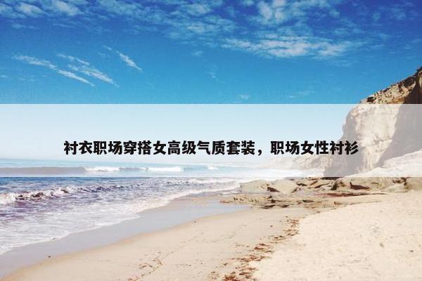 衬衣职场穿搭女高级气质套装，职场女性衬衫