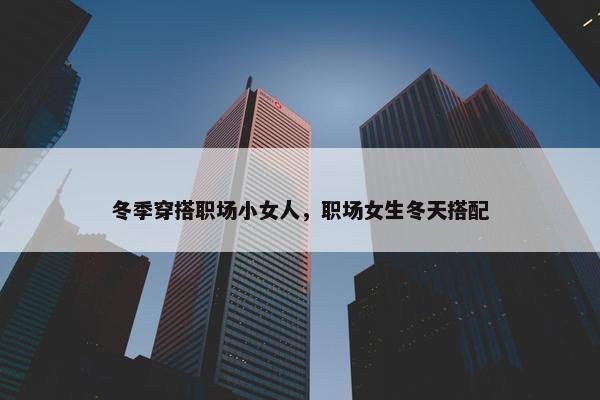 冬季穿搭职场小女人，职场女生冬天搭配