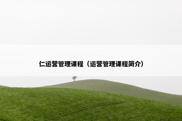 仁运营管理课程（运营管理课程简介）