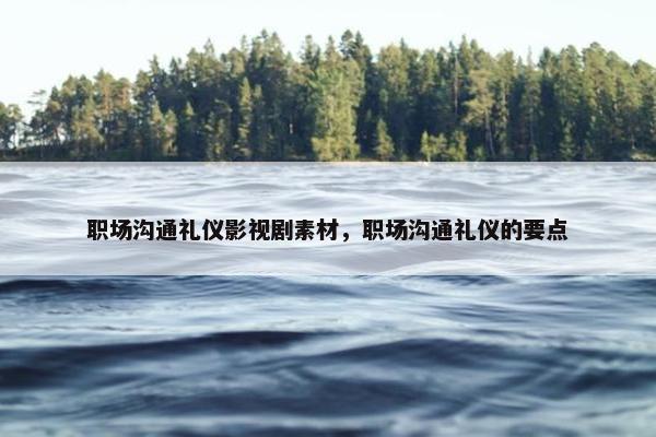 职场沟通礼仪影视剧素材，职场沟通礼仪的要点