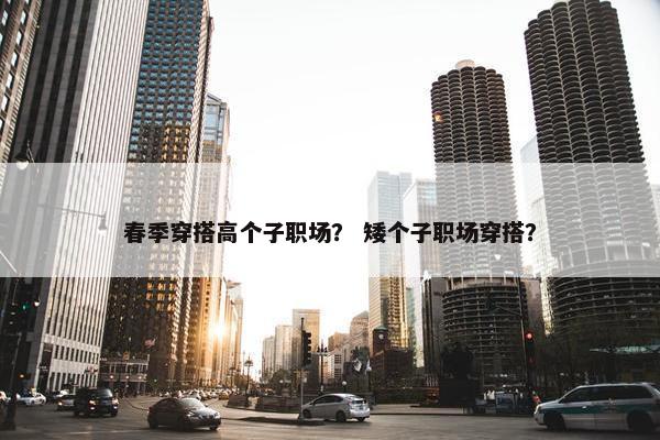 春季穿搭高个子职场？ 矮个子职场穿搭？