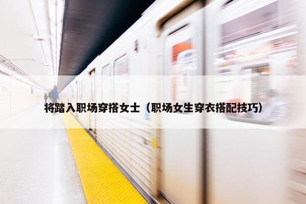 将踏入职场穿搭女士（职场女生穿衣搭配技巧）