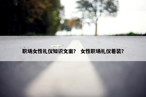 职场女性礼仪知识文案？ 女性职场礼仪着装？