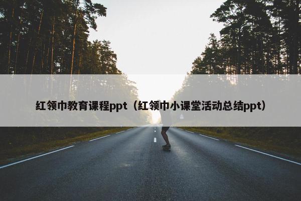 红领巾教育课程ppt（红领巾小课堂活动总结ppt）