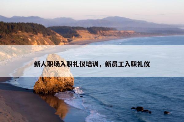 新人职场入职礼仪培训，新员工入职礼仪