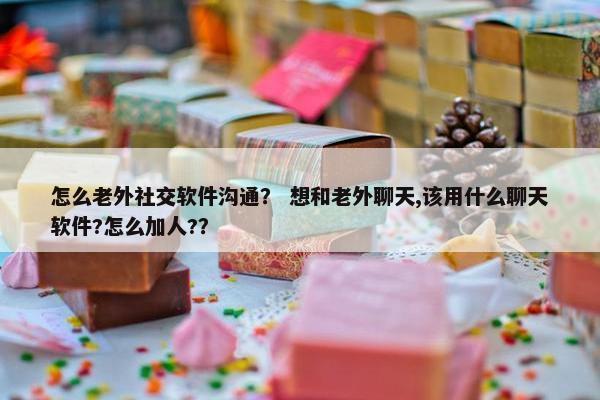 怎么老外社交软件沟通？ 想和老外聊天,该用什么聊天软件?怎么加人?？