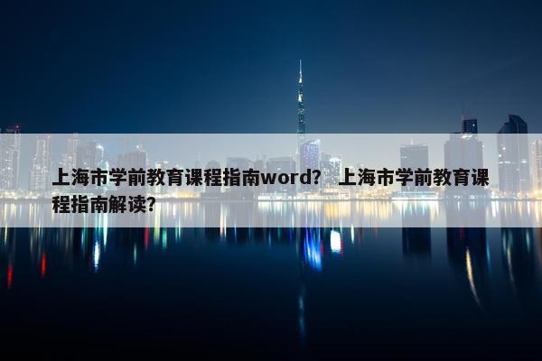 上海市学前教育课程指南word？ 上海市学前教育课程指南解读？