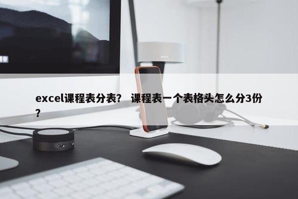 excel课程表分表？ 课程表一个表格头怎么分3份？