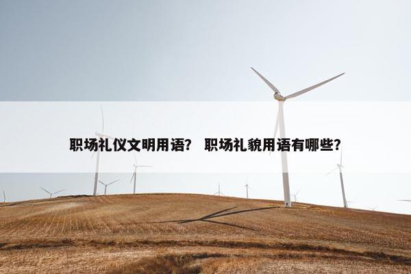 职场礼仪文明用语？ 职场礼貌用语有哪些？