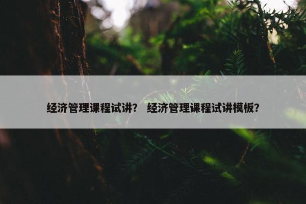 经济管理课程试讲？ 经济管理课程试讲模板？