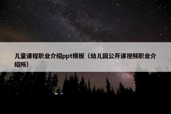 儿童课程职业介绍ppt模板（幼儿园公开课视频职业介绍所）