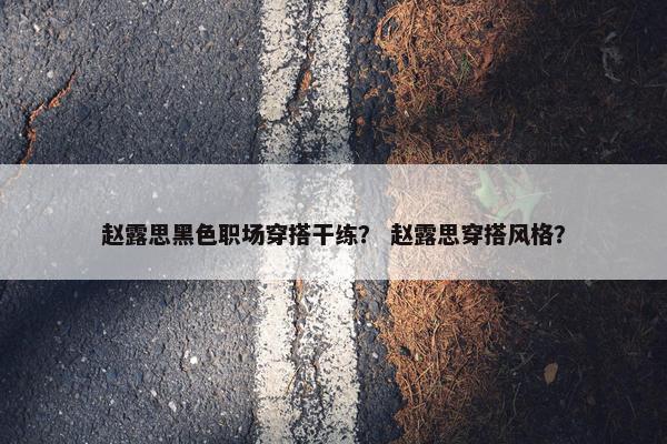 赵露思黑色职场穿搭干练？ 赵露思穿搭风格？