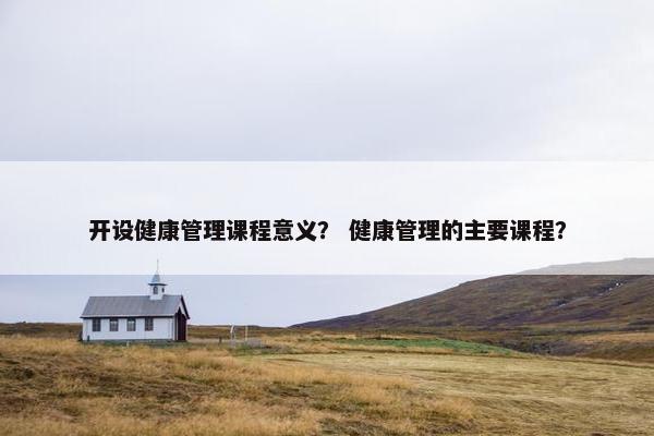 开设健康管理课程意义？ 健康管理的主要课程？