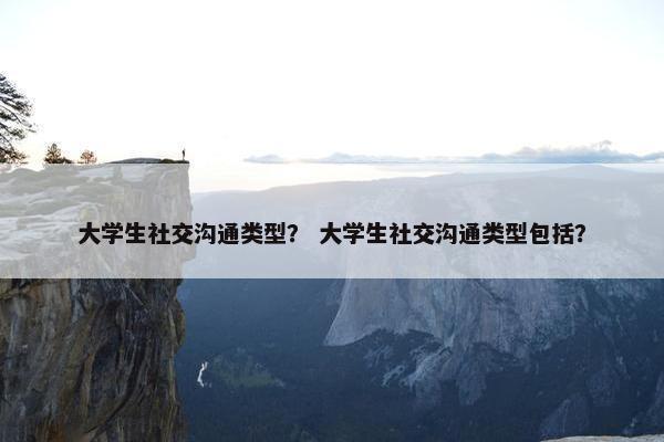 大学生社交沟通类型？ 大学生社交沟通类型包括？