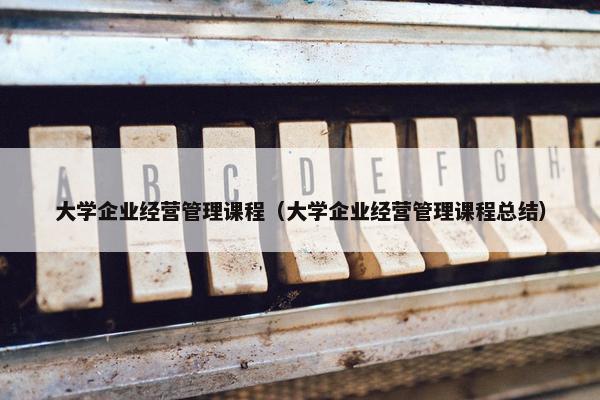 大学企业经营管理课程（大学企业经营管理课程总结）