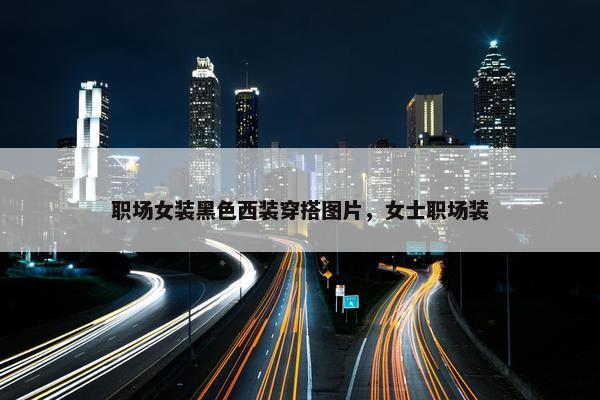 职场女装黑色西装穿搭图片，女士职场装