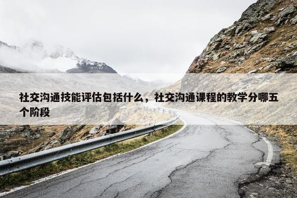 社交沟通技能评估包括什么，社交沟通课程的教学分哪五个阶段