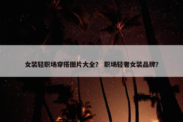女装轻职场穿搭图片大全？ 职场轻奢女装品牌？