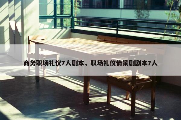 商务职场礼仪7人剧本，职场礼仪情景剧剧本7人