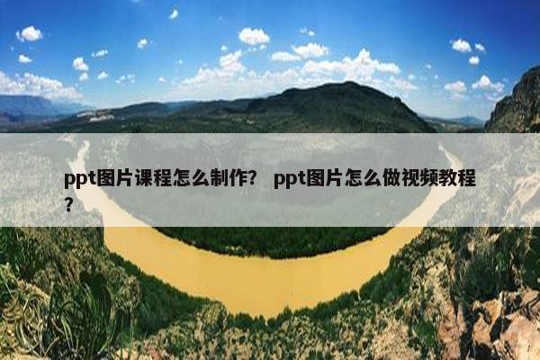 ppt图片课程怎么制作？ ppt图片怎么做视频教程？