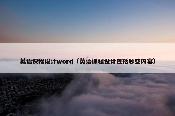 英语课程设计word（英语课程设计包括哪些内容）