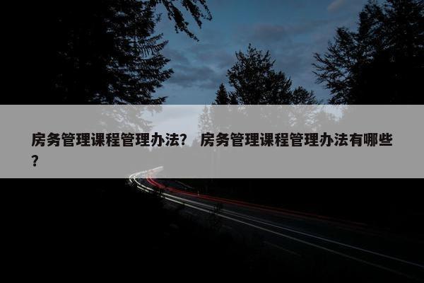 房务管理课程管理办法？ 房务管理课程管理办法有哪些？