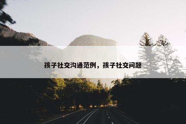 孩子社交沟通范例，孩子社交问题